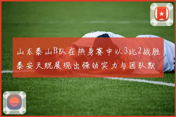 山东泰山B队在热身赛中以3比2战胜泰安天贶展现出强劲实力与团队默契