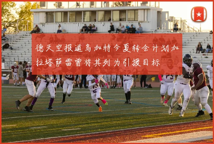 德天空报道乌加特今夏转会计划加拉塔萨雷曾将其列为引援目标