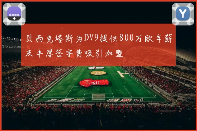 贝西克塔斯为DV9提供800万欧年薪及丰厚签字费吸引加盟