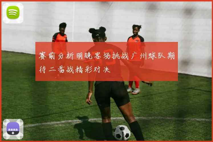 赛前分析明晚客场挑战广州球队期待二番战精彩对决