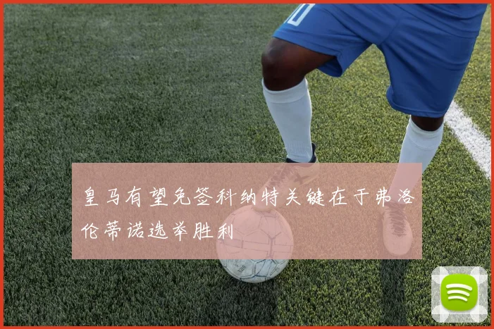 皇马有望免签科纳特关键在于弗洛伦蒂诺选举胜利