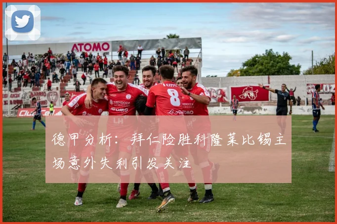 德甲分析：拜仁险胜科隆莱比锡主场意外失利引发关注