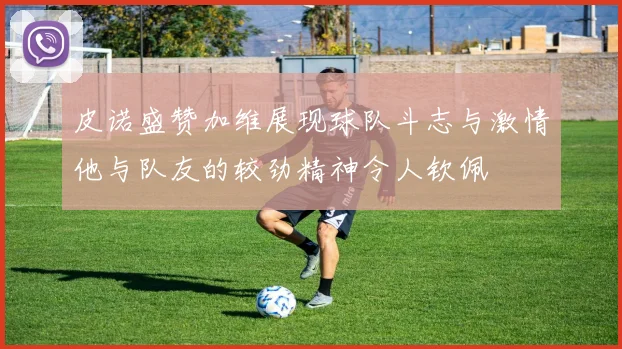 皮诺盛赞加维展现球队斗志与激情他与队友的较劲精神令人钦佩