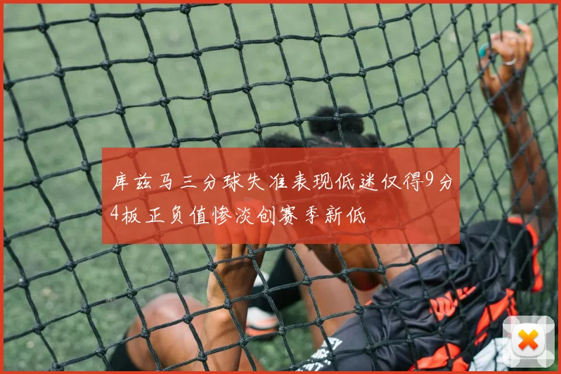 库兹马三分球失准表现低迷仅得9分4板正负值惨淡创赛季新低