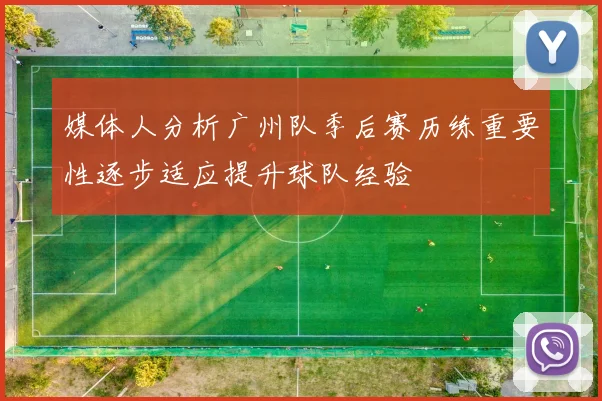 媒体人分析广州队季后赛历练重要性逐步适应提升球队经验