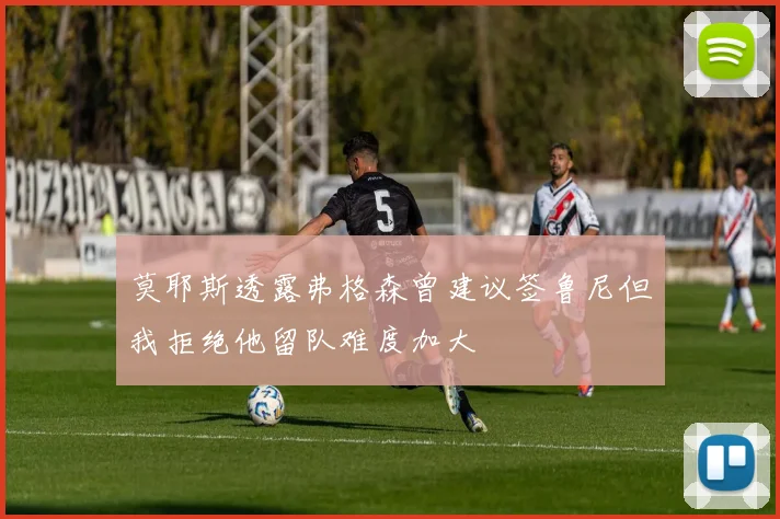 莫耶斯透露弗格森曾建议签鲁尼但我拒绝他留队难度加大