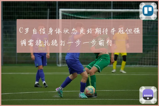 C罗自信身体状态良好期待夺冠但强调需稳扎稳打一步一步前行