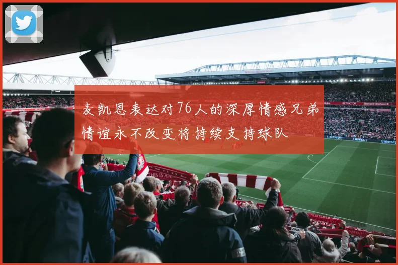 麦凯恩表达对76人的深厚情感兄弟情谊永不改变将持续支持球队