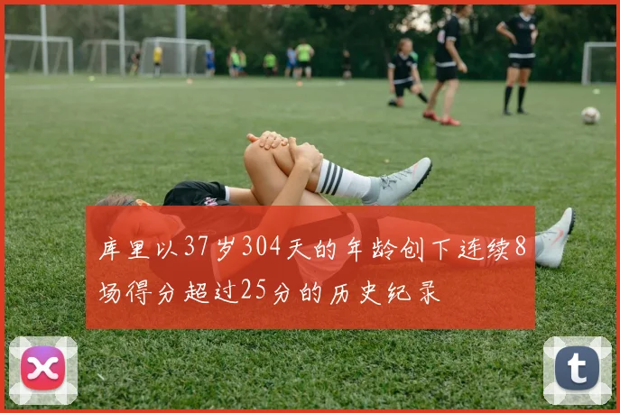 库里以37岁304天的年龄创下连续8场得分超过25分的历史纪录