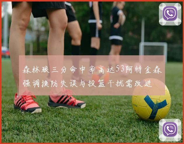 森林狼三分命中率高达53阿特金森强调换防失误与投篮干扰需改进