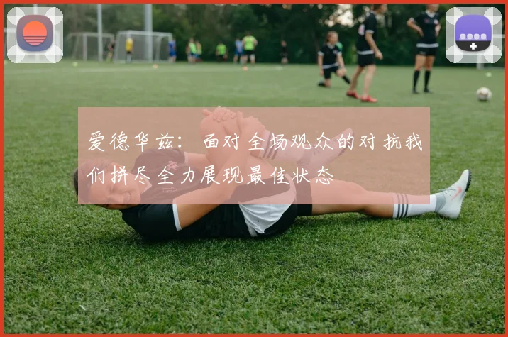 爱德华兹：面对全场观众的对抗我们拼尽全力展现最佳状态