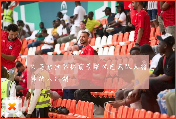 内马尔世界杯前景堪忧巴西队未将其纳入计划
