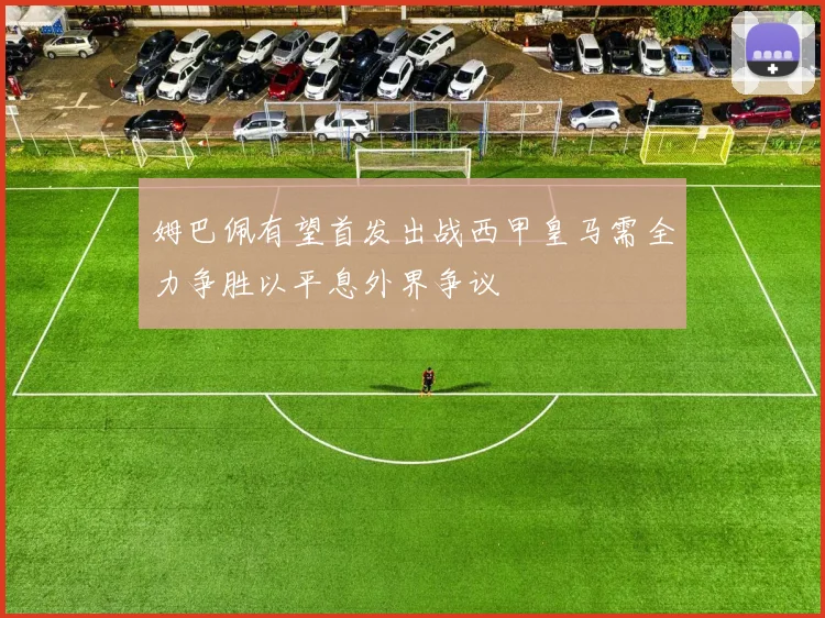 姆巴佩有望首发出战西甲皇马需全力争胜以平息外界争议