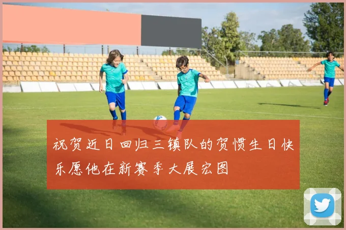 祝贺近日回归三镇队的贺惯生日快乐愿他在新赛季大展宏图