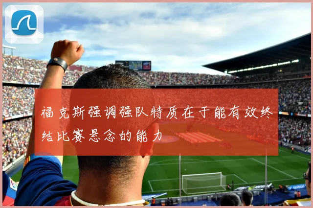 福克斯强调强队特质在于能有效终结比赛悬念的能力