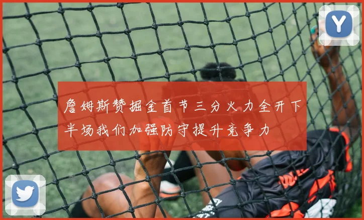 詹姆斯赞掘金首节三分火力全开下半场我们加强防守提升竞争力